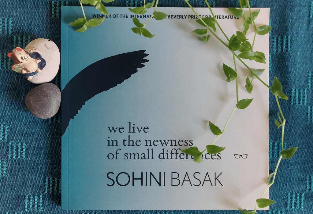 Winner of the inaugural Beverly Manuscript Prize, Sohini Basak’s intricately woven, exquisite debut collection breaks boundaries with form and gently collapses reality, dream and folklore into each other. There is a sense of endlessness in the interactions of poems with each other and with their sources – which range from Bangla children’s classics to contemporary writers and ecological events. This is a collection that doesn’t stand still, despite its elegance and charm, somehow continually recreating its own time and space beyond the page.